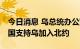 今日消息 乌总统办公室：已有11个北约成员国支持乌加入北约