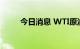 今日消息 WTI原油日内涨幅达2%