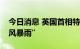 今日消息 英国首相特拉斯：英国正面临“狂风暴雨”