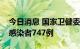 今日消息 国家卫健委：昨日新增本土无症状感染者747例