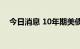 今日消息 10年期美债收益率涨10个基点