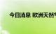 今日消息 欧洲天然气期货涨幅达2.5%