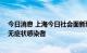 今日消息 上海今日社会面新增1例本土确诊病例和1例本土无症状感染者