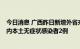 今日消息 广西昨日新增外省来桂无症状感染者7例、新增区内本土无症状感染者2例