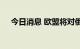 今日消息 欧盟将对俄石油设定价格上限