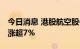 今日消息 港股航空股午后继续上涨 南航国航涨超7%