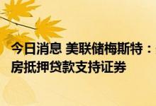 今日消息 美联储梅斯特：美联储应该考虑在某个时候出售住房抵押贷款支持证券