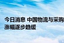 今日消息 中国物流与采购联合会：三季度以来物流服务价格涨幅逐步趋缓