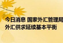 今日消息 国家外汇管理局：9月跨境资金流动总体平稳 境内外汇供求延续基本平衡