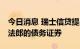 今日消息 瑞士信贷提出回购最高达30亿瑞士法郎的债务证券