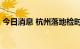 今日消息 杭州落地检时间由6小时调为3小时