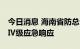 今日消息 海南省防总今日10时启动防汛防风Ⅳ级应急响应