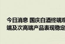 今日消息 国庆白酒终端观察：有经销商称销售有所提升 高端及次高端产品表现稳定