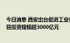 今日消息 西安出台促进工业有效投资措施 力争支柱产业项目投资规模超3000亿元