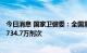 今日消息 国家卫健委：全国累计报告接种新冠病毒疫苗343734.7万剂次