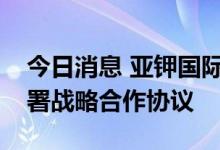 今日消息 亚钾国际：与华为技术有限公司签署战略合作协议