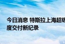 今日消息 特斯拉上海超级工厂9月交付超过8.3万辆 再创月度交付新纪录