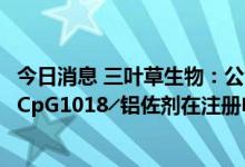 今日消息 三叶草生物：公司首要的新冠候选疫苗SCB-2019 CpG1018╱铝佐剂在注册申请递交方面获得显着进展