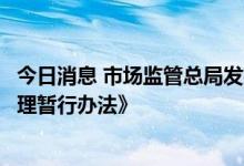 今日消息 市场监管总局发布《食品相关产品质量安全监督管理暂行办法》