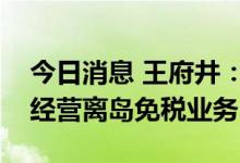 今日消息 王府井：公司获准在海南省万宁市经营离岛免税业务