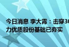 今日消息 李大霄：击穿3000点不是世界末日 经过十五年努力优质股份基础已夯实