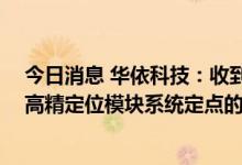 今日消息 华依科技：收到奇瑞汽车的定点通知 进行某项目高精定位模块系统定点的开发工作