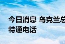 今日消息 乌克兰总统泽连斯基与荷兰首相吕特通电话