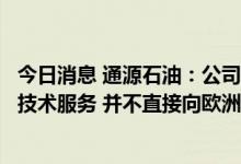 今日消息 通源石油：公司美国子公司提供泵送射孔等油气田技术服务 并不直接向欧洲供应石油和天然气