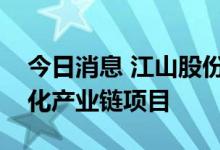 今日消息 江山股份：拟投建磷化工循环一体化产业链项目