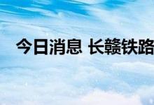 今日消息 长赣铁路项目正式获得国家批复