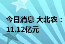 今日消息 大北农：9月份生猪销售收入合计为11.12亿元