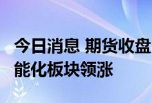 今日消息 期货收盘：国内期货收盘普遍上涨  能化板块领涨