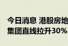 今日消息 港股房地产板块部分走高 祥生控股集团直线拉升30%