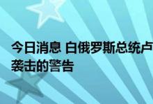 今日消息 白俄罗斯总统卢卡申科称得到了要对白俄罗斯发动袭击的警告