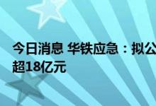 今日消息 华铁应急：拟公开发行A股可转换公司债券募资不超18亿元