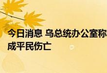 今日消息 乌总统办公室称乌多座城市遭俄军导弹袭击，已造成平民伤亡