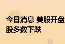 今日消息 美股开盘：三大指数高开  热门中概股多数下跌