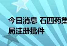 今日消息 石四药集团：两款药品获国家药监局注册批件