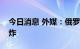 今日消息 外媒：俄罗斯别尔哥罗德州发生爆炸