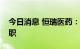 今日消息 恒瑞医药：公司副总经理陶维康辞职