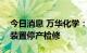 今日消息 万华化学：烟台工业园MDI、TDI装置停产检修