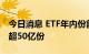 今日消息 ETF年内份额增长超三成 18只增加超50亿份