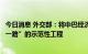 今日消息 外交部：将中巴经济走廊打造成高质量共建“一带一路”的示范性工程