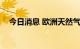 今日消息 欧洲天然气期货价格下跌近6%