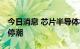 今日消息 芯片半导体板块持续下跌 板块掀跌停潮