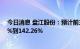 今日消息 盘江股份：预计前三季度净利润同比增加102.30%到142.26%