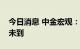 今日消息 中金宏观：美国货币政策转向时机未到