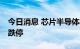 今日消息 芯片半导体板块直线下跌 北方华创跌停