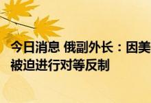 今日消息 俄副外长：因美介入俄乌冲突程度越来越深，俄将被迫进行对等反制