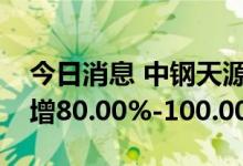 今日消息 中钢天源：预计前三季度净利同比增80.00%-100.00%